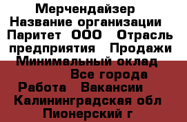 Мерчендайзер › Название организации ­ Паритет, ООО › Отрасль предприятия ­ Продажи › Минимальный оклад ­ 21 000 - Все города Работа » Вакансии   . Калининградская обл.,Пионерский г.